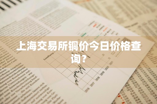 上海交易所铜价今日价格查询？