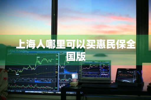 上海人哪里可以买惠民保全国版