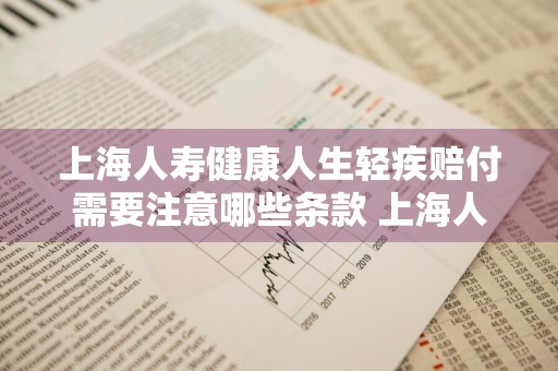 上海人寿健康人生轻疾赔付需要注意哪些条款 上海人寿重疾险怎么样