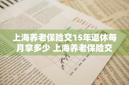 上海养老保险交15年退休每月拿多少 上海养老保险交15年退休每月拿多少钱