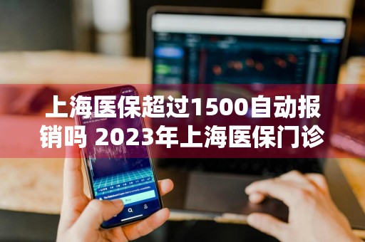 上海医保超过1500自动报销吗 2023年上海医保门诊报销政策