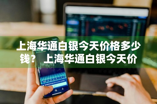 上海华通白银今天价格多少钱？ 上海华通白银今天价格多少钱一克