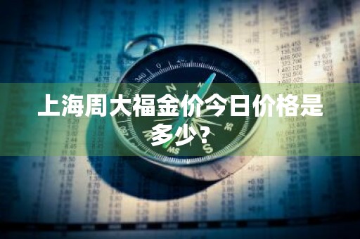 上海周大福金价今日价格是多少?