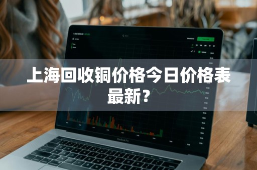 上海回收铜价格今日价格表最新？