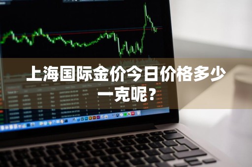 上海国际金价今日价格多少一克呢？