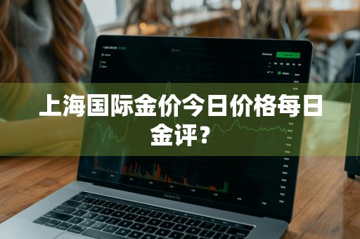 上海国际金价今日价格每日金评？