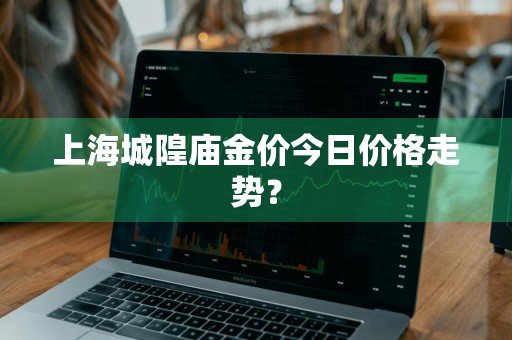 上海城隍庙金价今日价格走势？