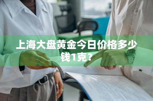 上海大盘黄金今日价格多少钱1克？