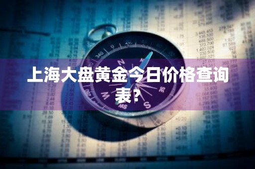 上海大盘黄金今日价格查询表？