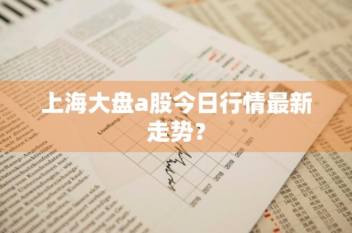 上海大盘a股今日行情最新走势？