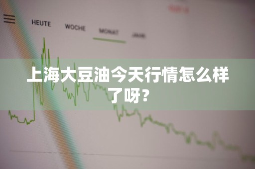 上海大豆油今天行情怎么样了呀？