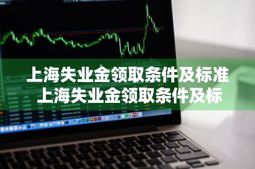 上海失业金领取条件及标准 上海失业金领取条件及标准2024