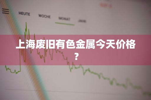 上海废旧有色金属今天价格？
