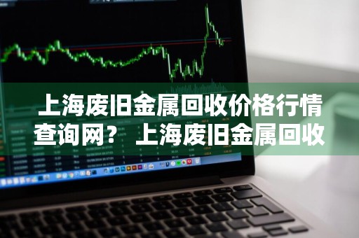 上海废旧金属回收价格行情查询网？ 上海废旧金属回收价格行情查询网站