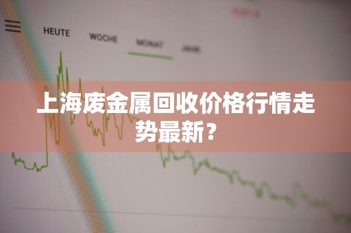 上海废金属回收价格行情走势最新？