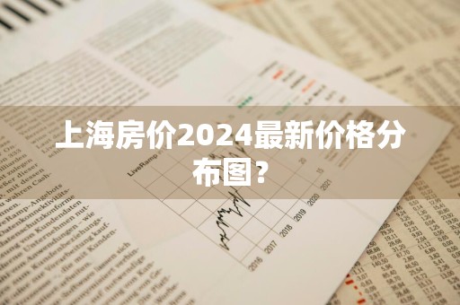 上海房价2024最新价格分布图？