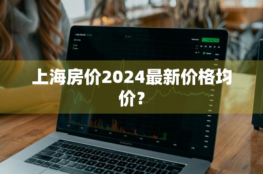 上海房价2024最新价格均价？