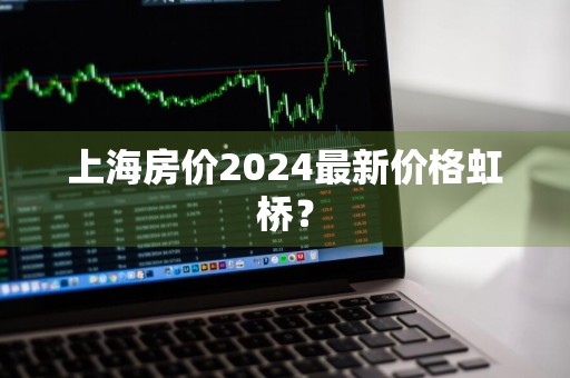 上海房价2024最新价格虹桥？