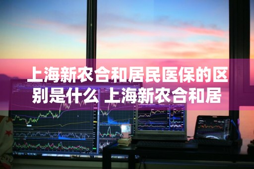 上海新农合和居民医保的区别是什么 上海新农合和居民医保的区别是什么呢