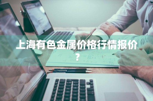 上海有色金属价格行情报价？