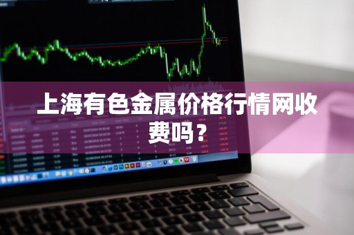 上海有色金属价格行情网收费吗？