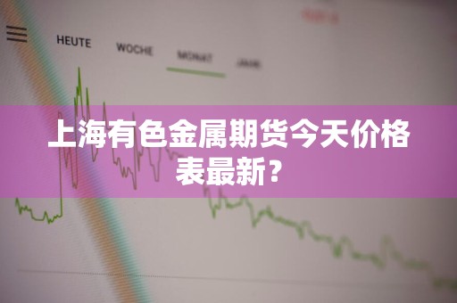上海有色金属期货今天价格表最新？