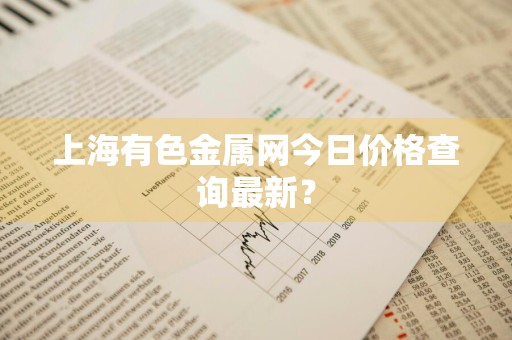上海有色金属网今日价格查询最新？