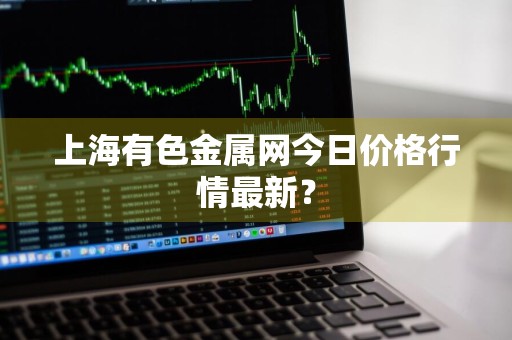 上海有色金属网今日价格行情最新?