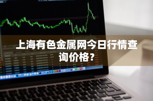 上海有色金属网今日行情查询价格？