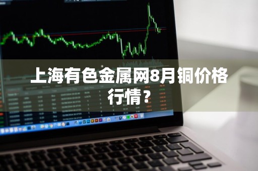 上海有色金属网8月铜价格行情？