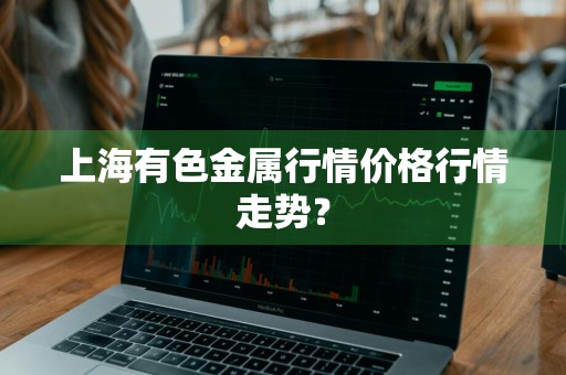 上海有色金属行情价格行情走势？