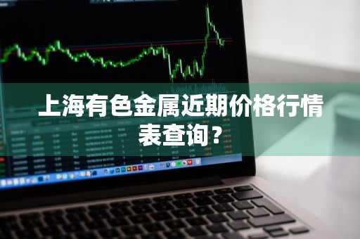 上海有色金属近期价格行情表查询？