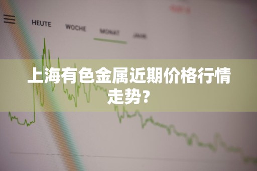 上海有色金属近期价格行情走势？