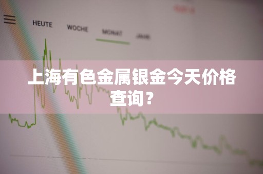 上海有色金属银金今天价格查询？