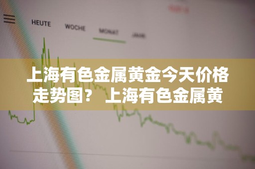 上海有色金属黄金今天价格走势图？ 上海有色金属黄金今天价格走势图表