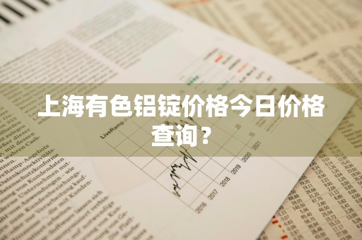 上海有色铝锭价格今日价格查询？
