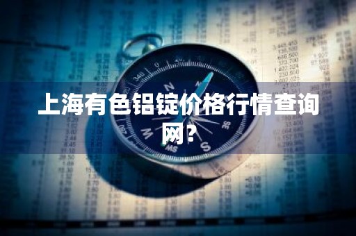 上海有色铝锭价格行情查询网？