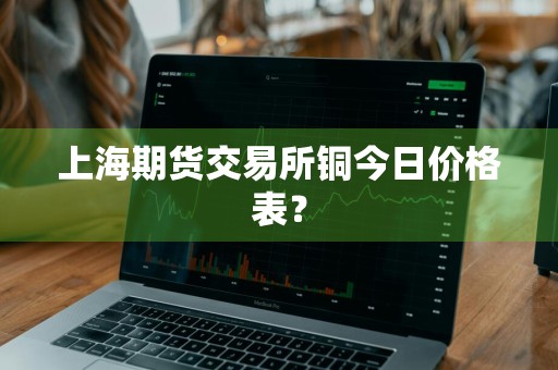 上海期货交易所铜今日价格表？