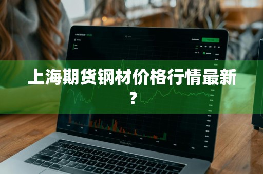 上海期货钢材价格行情最新？