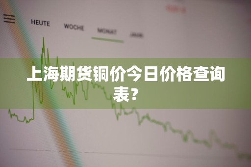 上海期货铜价今日价格查询表？