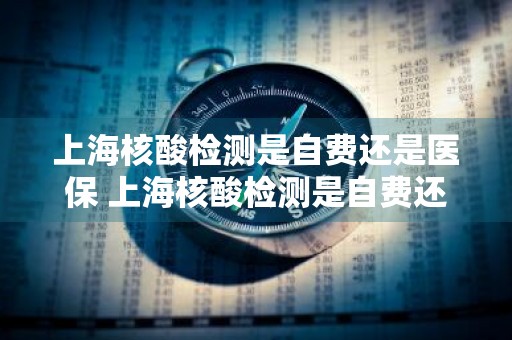上海核酸检测是自费还是医保 上海核酸检测是自费还是医保报销
