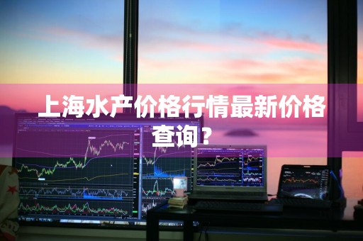 上海水产价格行情最新价格查询？