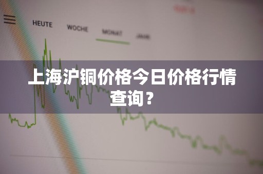上海沪铜价格今日价格行情查询？