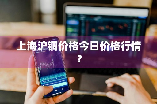 上海沪铜价格今日价格行情？