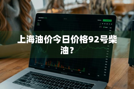 上海油价今日价格92号柴油？