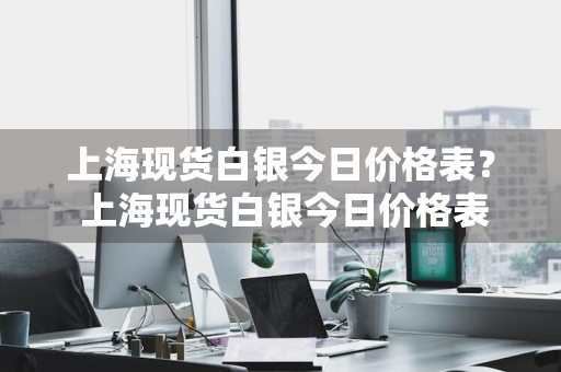 上海现货白银今日价格表？ 上海现货白银今日价格表最新