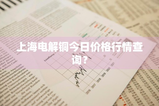 上海电解铜今日价格行情查询？