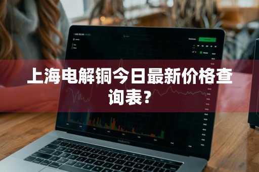上海电解铜今日最新价格查询表？