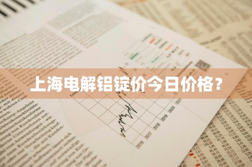 上海电解铝锭价今日价格？