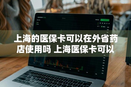 上海的医保卡可以在外省药店使用吗 上海医保卡可以在外地药店使用吗用吗